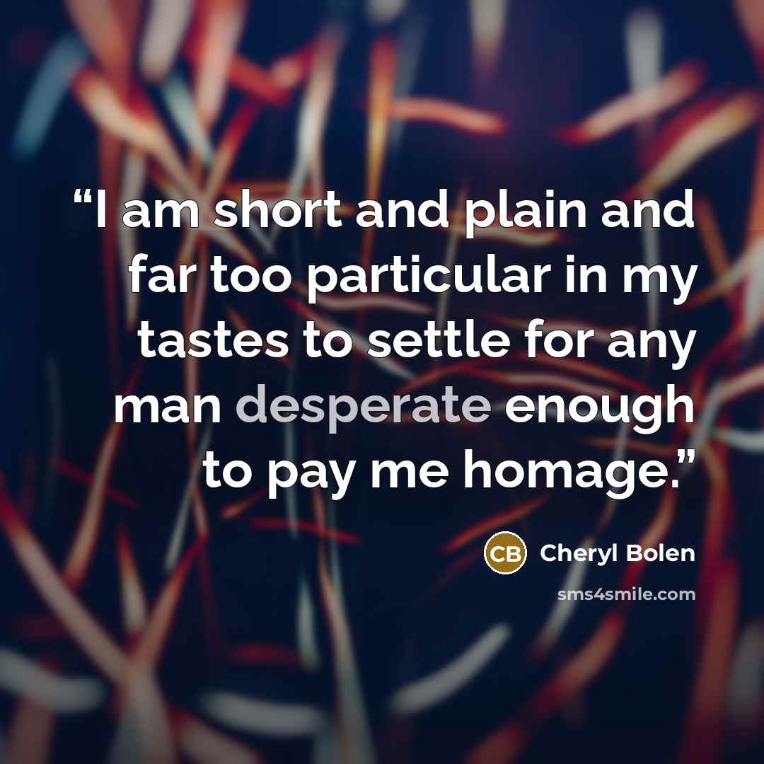 “I am short and plain and far too particular in my tastes to settle for any man desperate enough to pay me homage.” quote by Cheryl Bolen