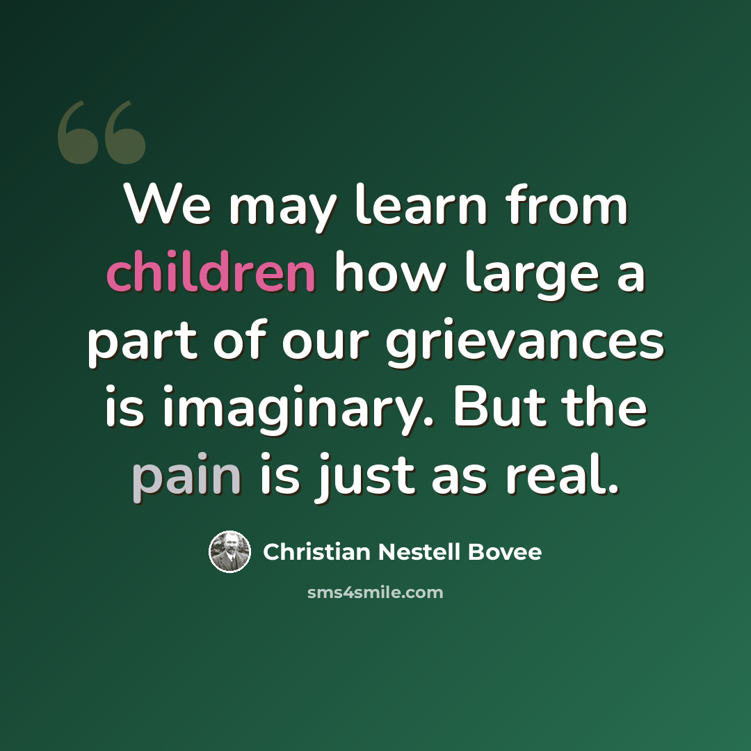 “We may learn from children how large a part of our grievances is imaginary. But the pain is just as real.” quote by Christian Nestell Bovee