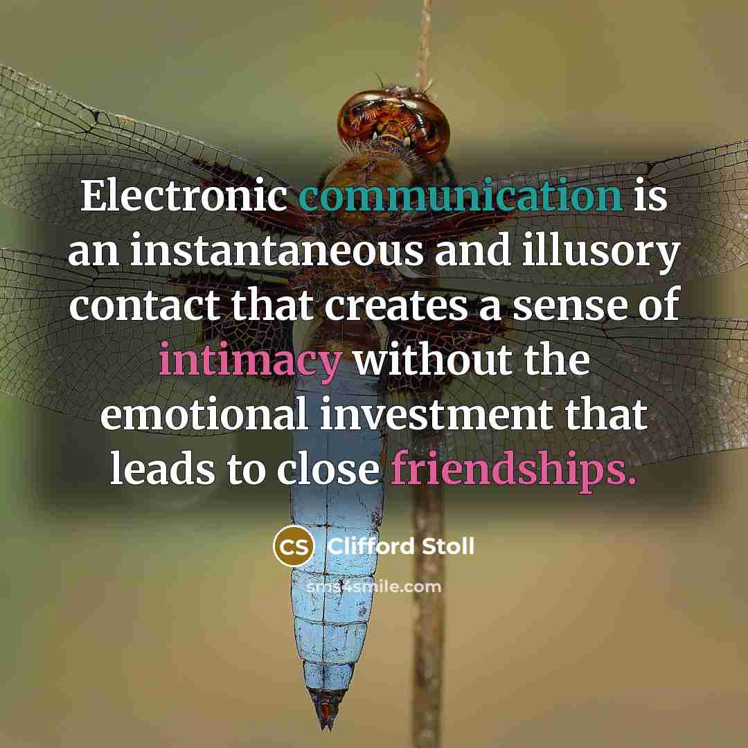 “Electronic communication is an instantaneous and illusory contact that creates a sense of intimacy without the emotional investment that leads to close friendships.” quote by Clifford Stoll