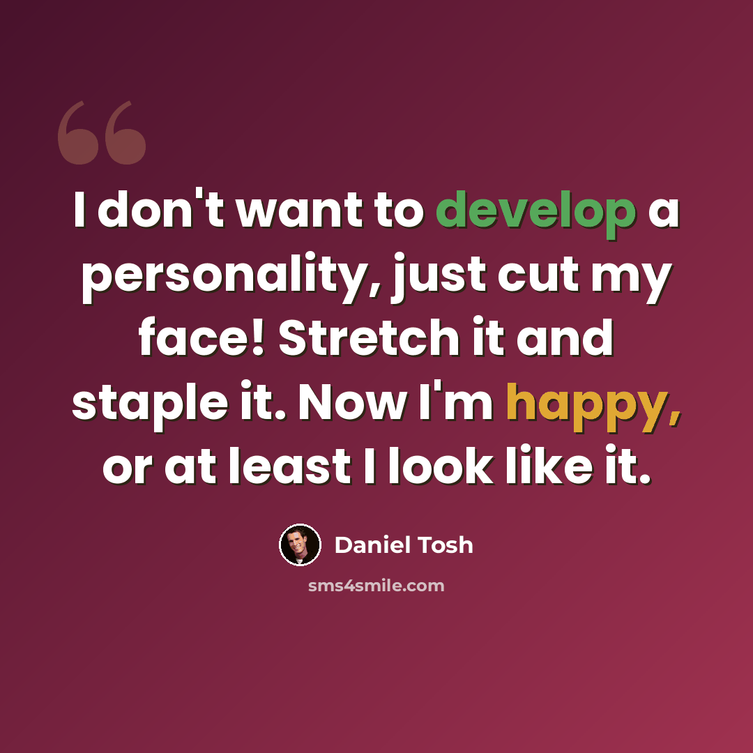 “I don't want to develop a personality, just cut my face! Stretch it and staple it. Now I'm happy, or at least I look like it.” quote by Daniel Tosh