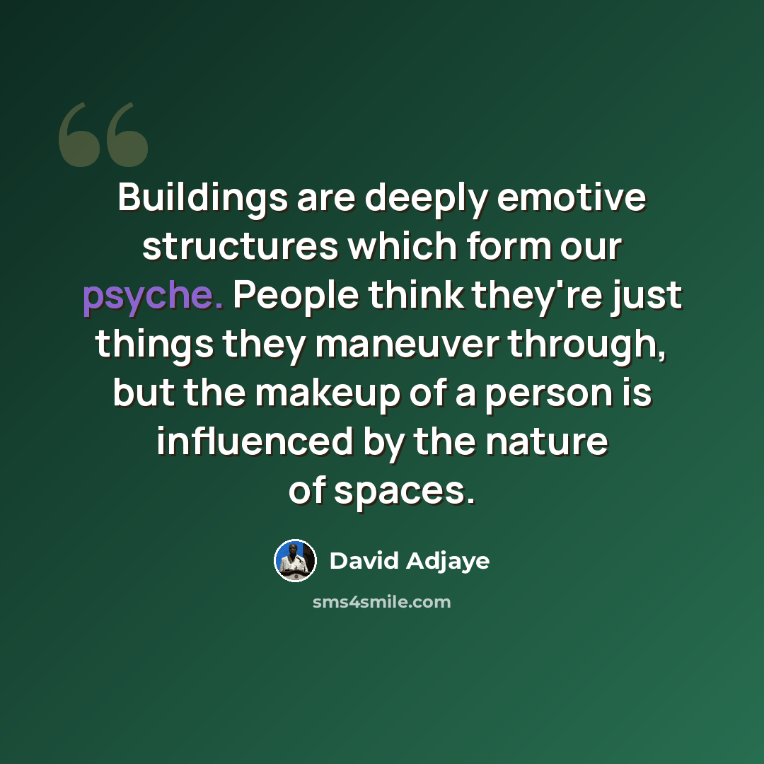 “Buildings are deeply emotive structures which form our psyche. People think they're just things they maneuver through, but the makeup of a person is influenced by the nature of spaces.” quote by David Adjaye