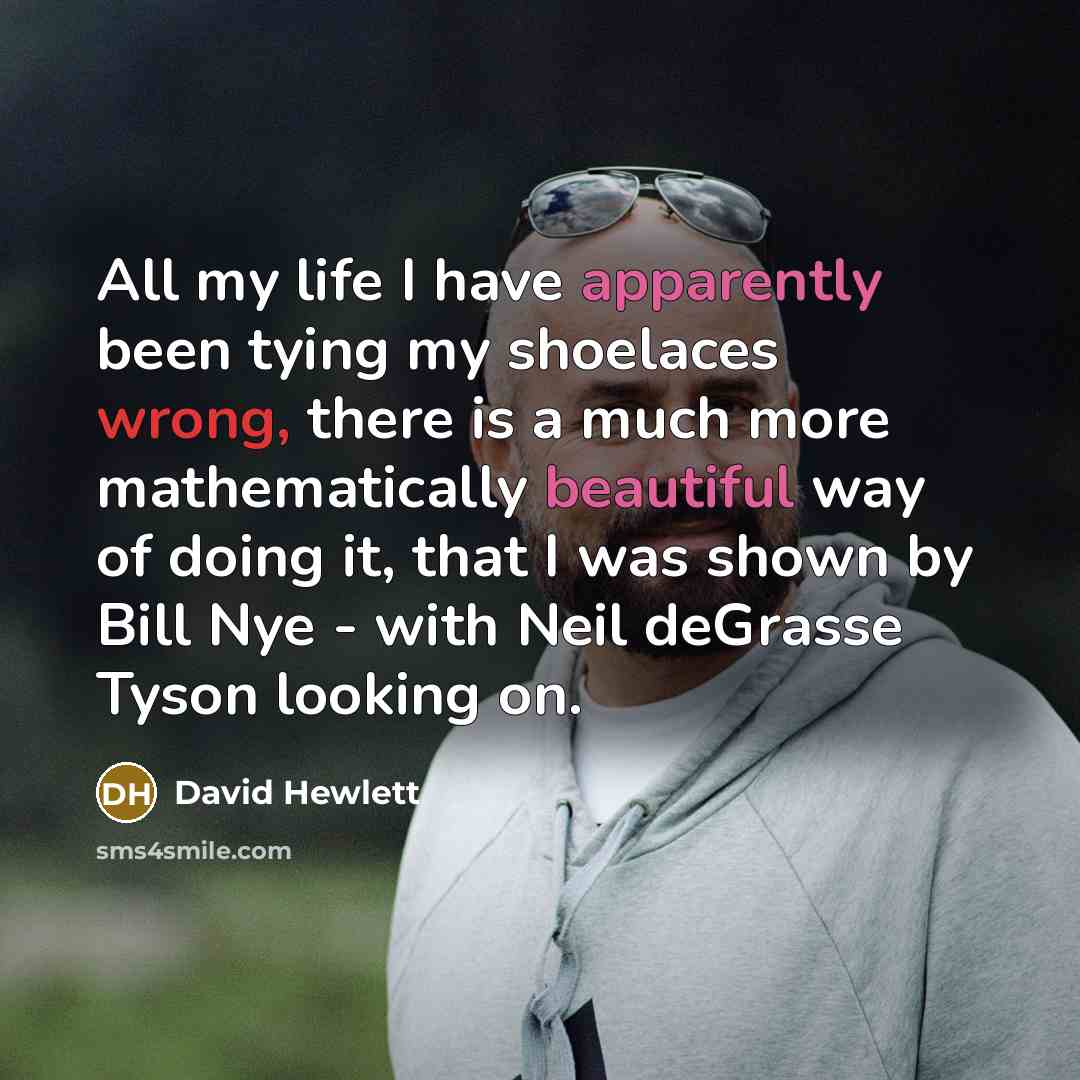 “All my life I have apparently been tying my shoelaces wrong, there is a much more mathematically beautiful way of doing it, that I was shown by Bill Nye - with Neil deGrasse Tyson looking on.” quote by David Hewlett
