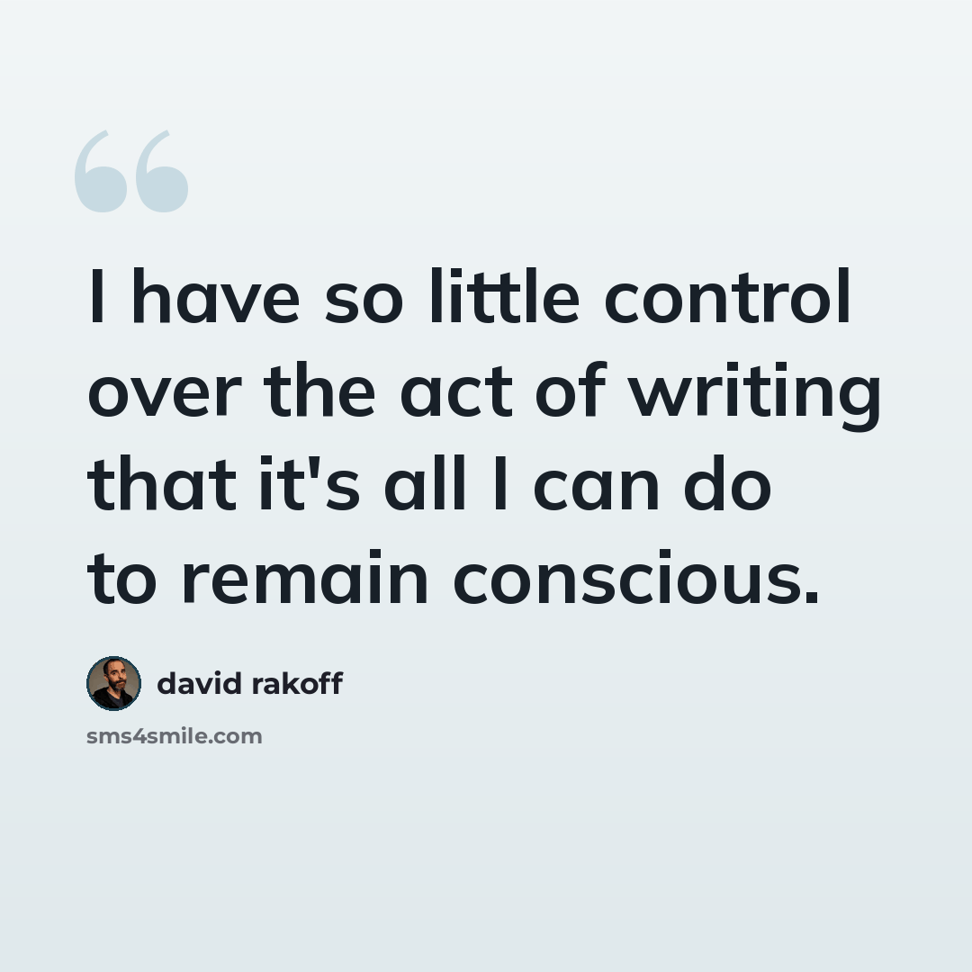 “I have so little control over the act of writing that it's all I can do to remain conscious.” quote by David Rakoff