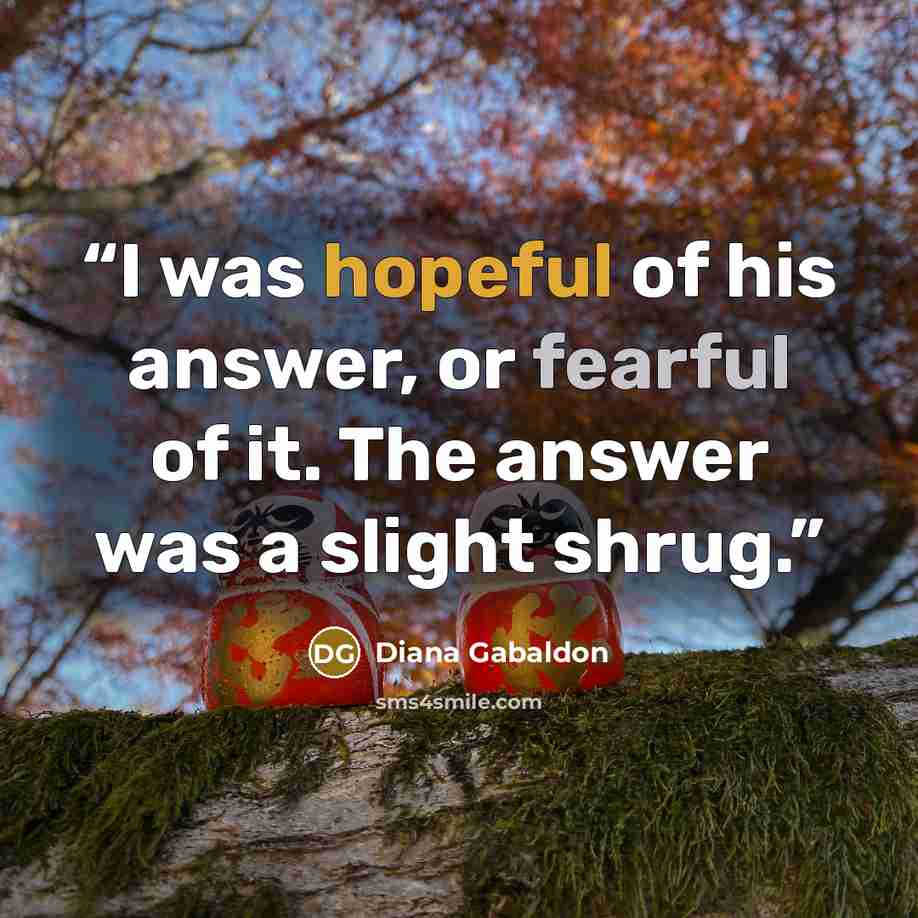“I was hopeful of his answer, or fearful of it. The answer was a slight shrug.” quote by Diana Gabaldon