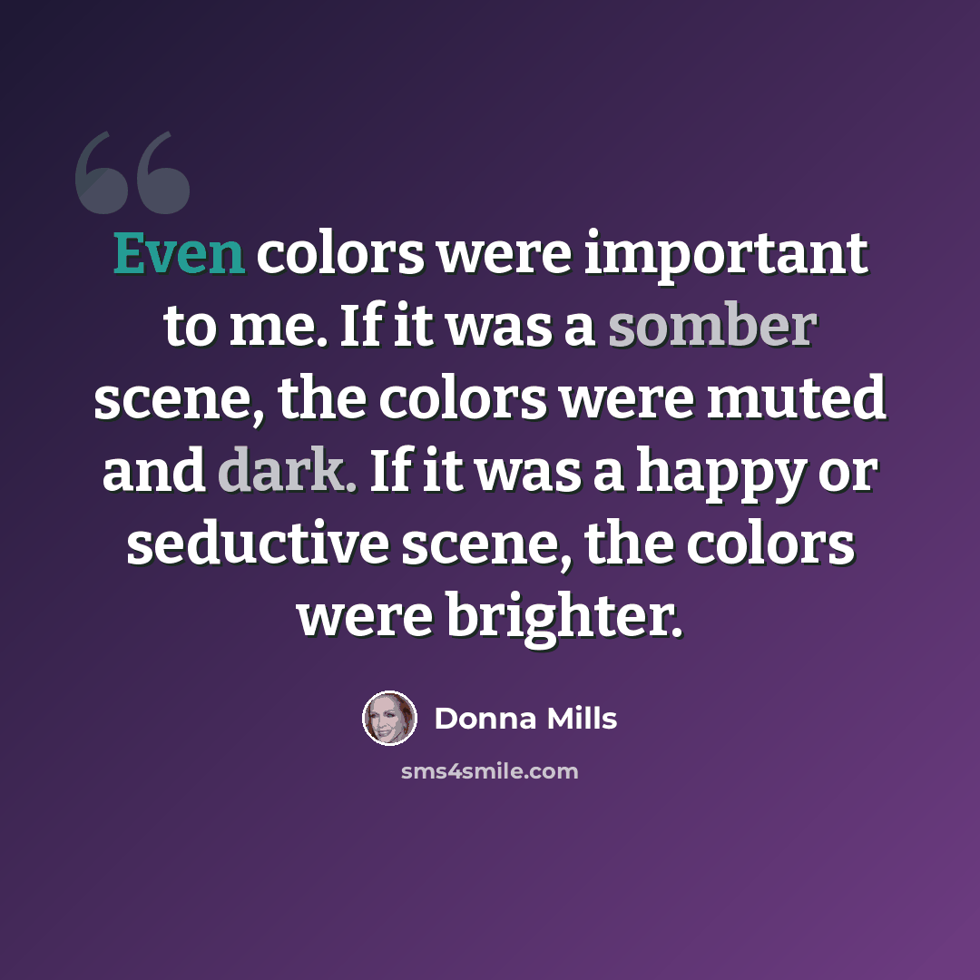 “Even colors were important to me. If it was a somber scene, the colors were muted and dark. If it was a happy or seductive scene, the colors were brighter.” quote by Donna Mills