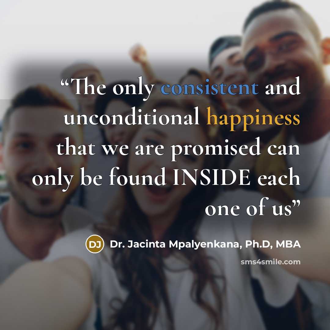“The only consistent and unconditional happiness that we are promised can only be found INSIDE each one of us” quote by Dr. Jacinta Mpalyenkana, Ph.D, MBA