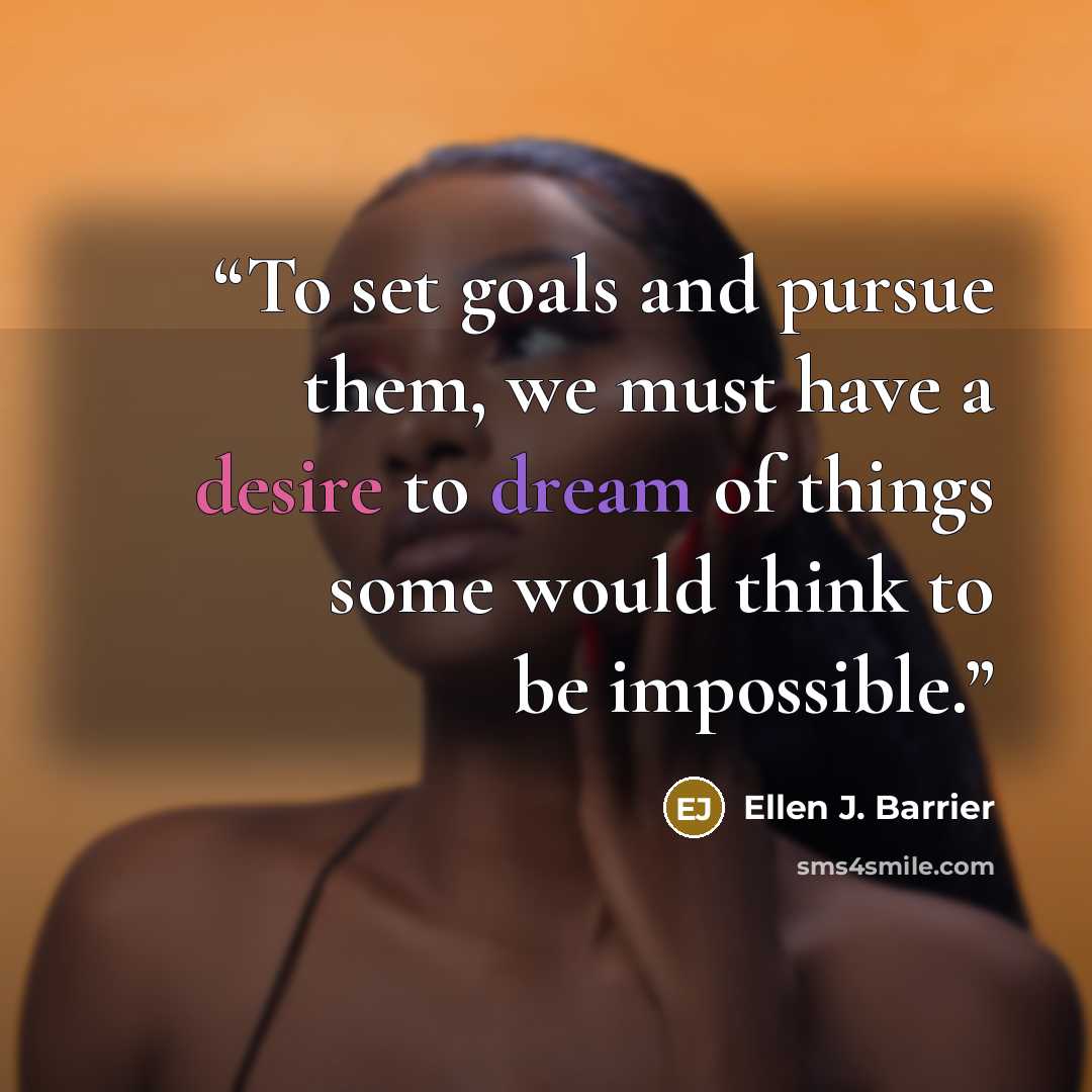 “To set goals and pursue them, we must have a desire to dream of things some would think to be impossible.” quote by Ellen J. Barrier
