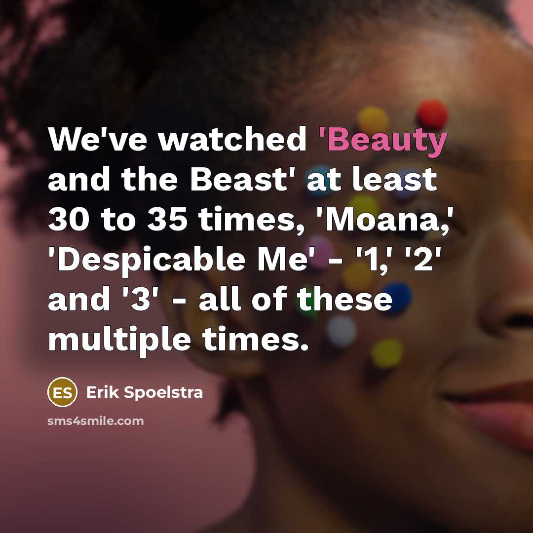 “We've watched 'Beauty and the Beast' at least 30 to 35 times, 'Moana,' 'Despicable Me' - '1,' '2' and '3' - all of these multiple times.” quote by Erik Spoelstra