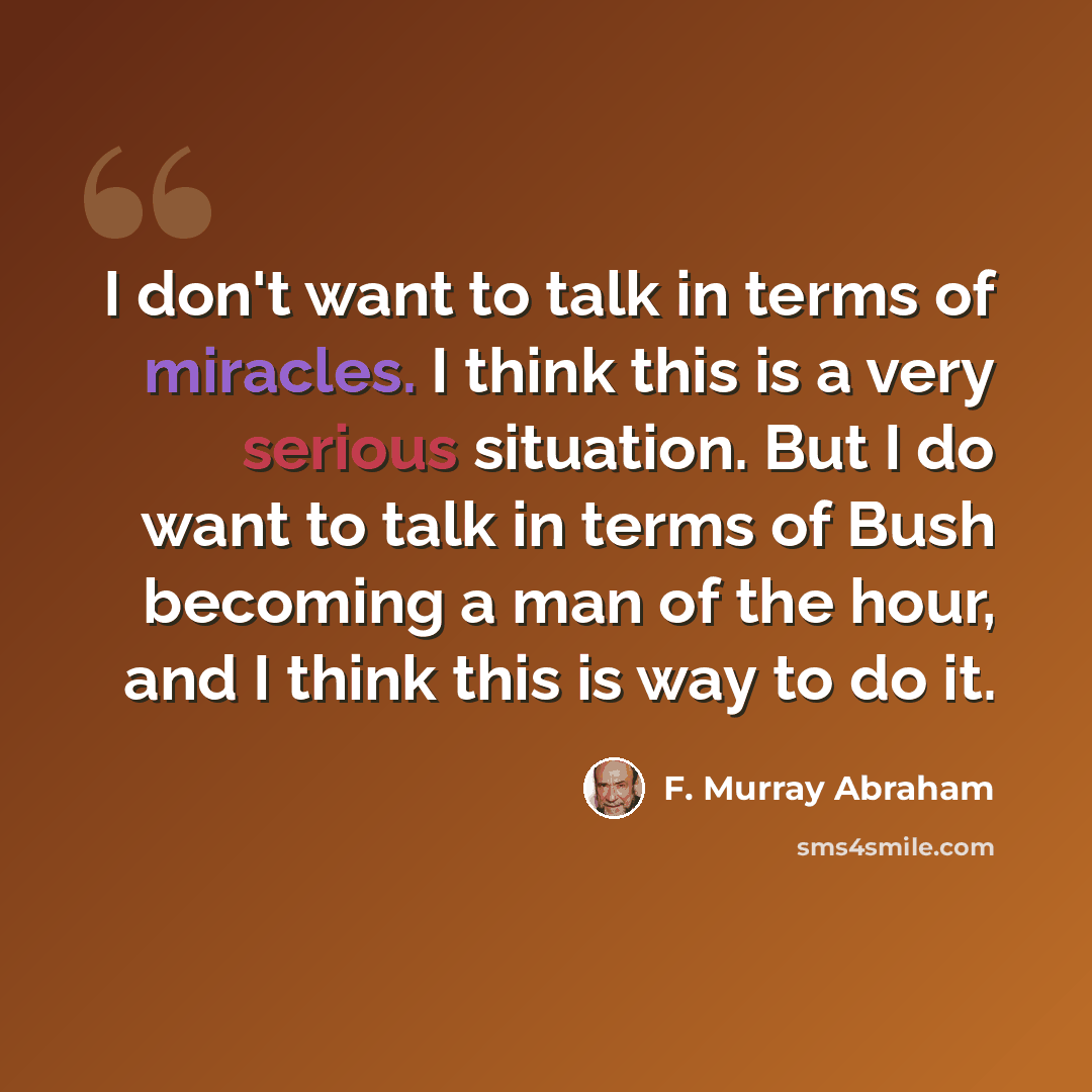“I don't want to talk in terms of miracles. I think this is a very serious situation. But I do want to talk in terms of Bush becoming a man of the hour, and I think this is way to do it.” quote by F. Murray Abraham