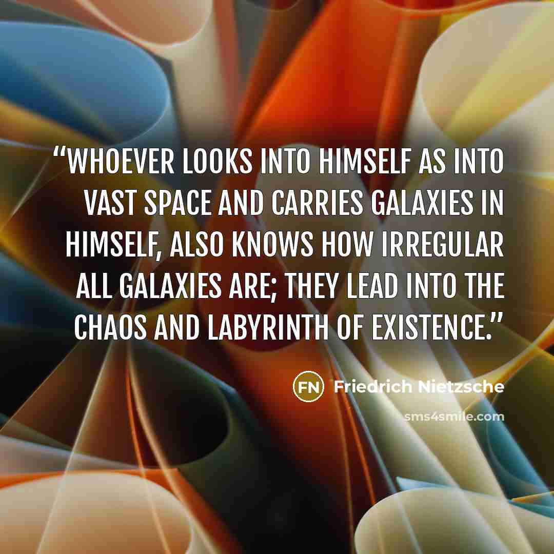 “Whoever looks into himself as into vast space and carries galaxies in himself, also knows how irregular all galaxies are; they lead into the chaos and labyrinth of existence.” quote by Friedrich Nietzsche