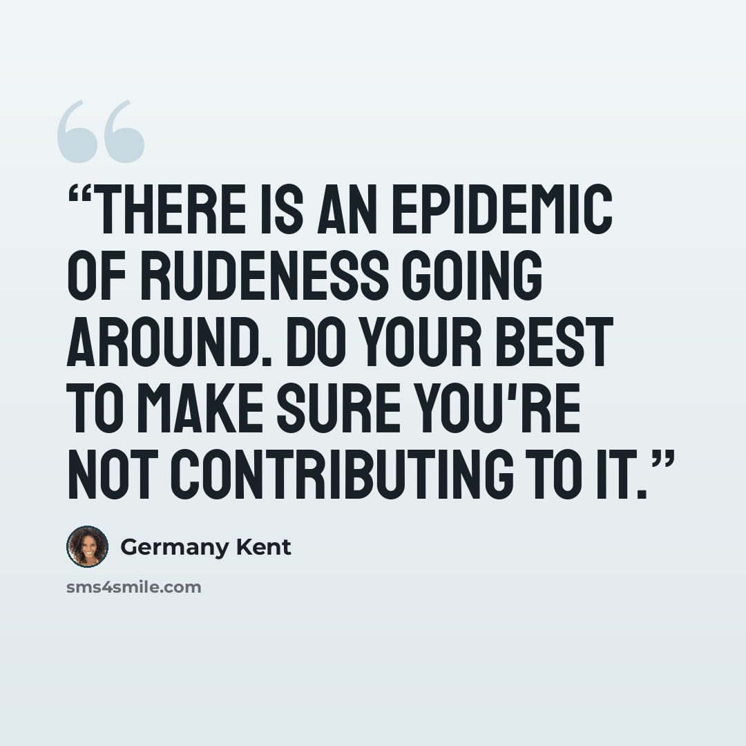 “There is an epidemic of rudeness going around. Do your best to make sure you're not contributing to it.” quote by Germany Kent