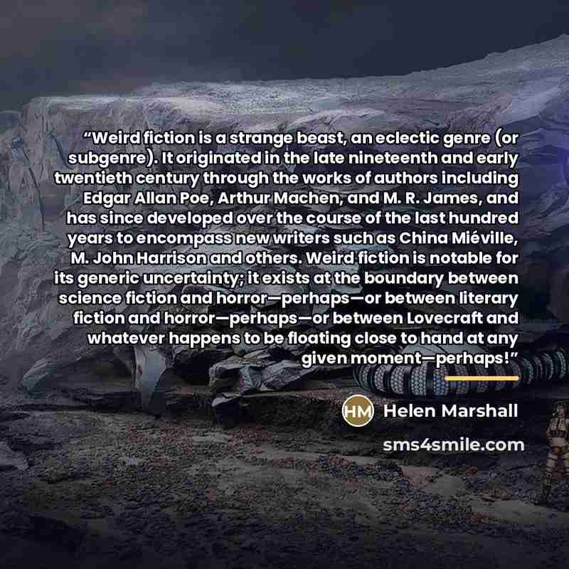 “Weird fiction is a strange beast, an eclectic genre (or subgenre). It originated in the late nineteenth and early twentieth century through the works of authors including Edgar Allan Poe, Arthur Machen, and M. R. James, and has since developed over the course of the last hundred years to encompass…” quote by Helen Marshall