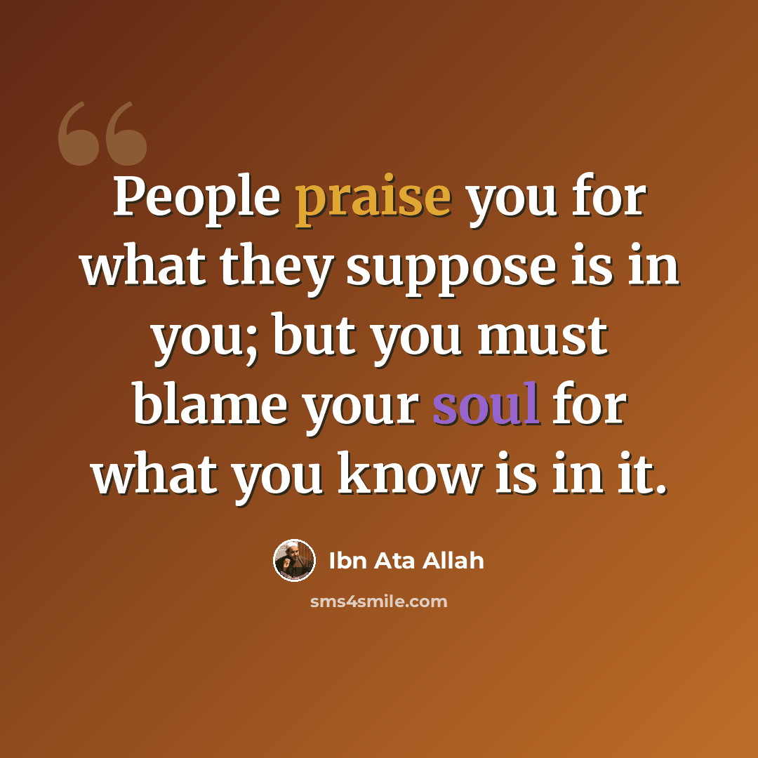 “People praise you for what they suppose is in you; but you must blame your soul for what you know is in it.” quote by Ibn Ata Allah