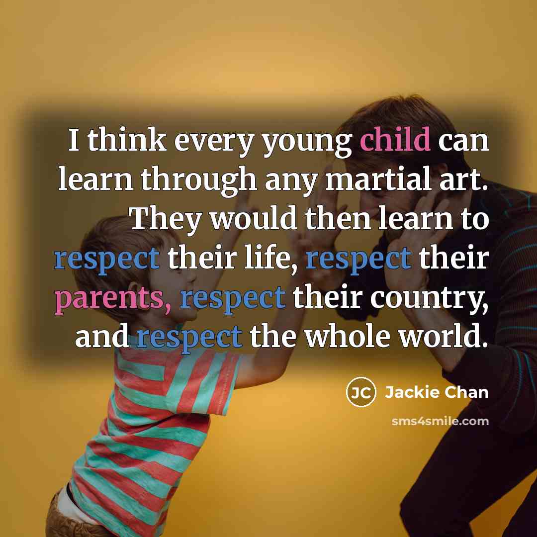 “I think every young child can learn through any martial art. They would then learn to respect their life, respect their parents, respect their country, and respect the whole world.” quote by Jackie Chan
