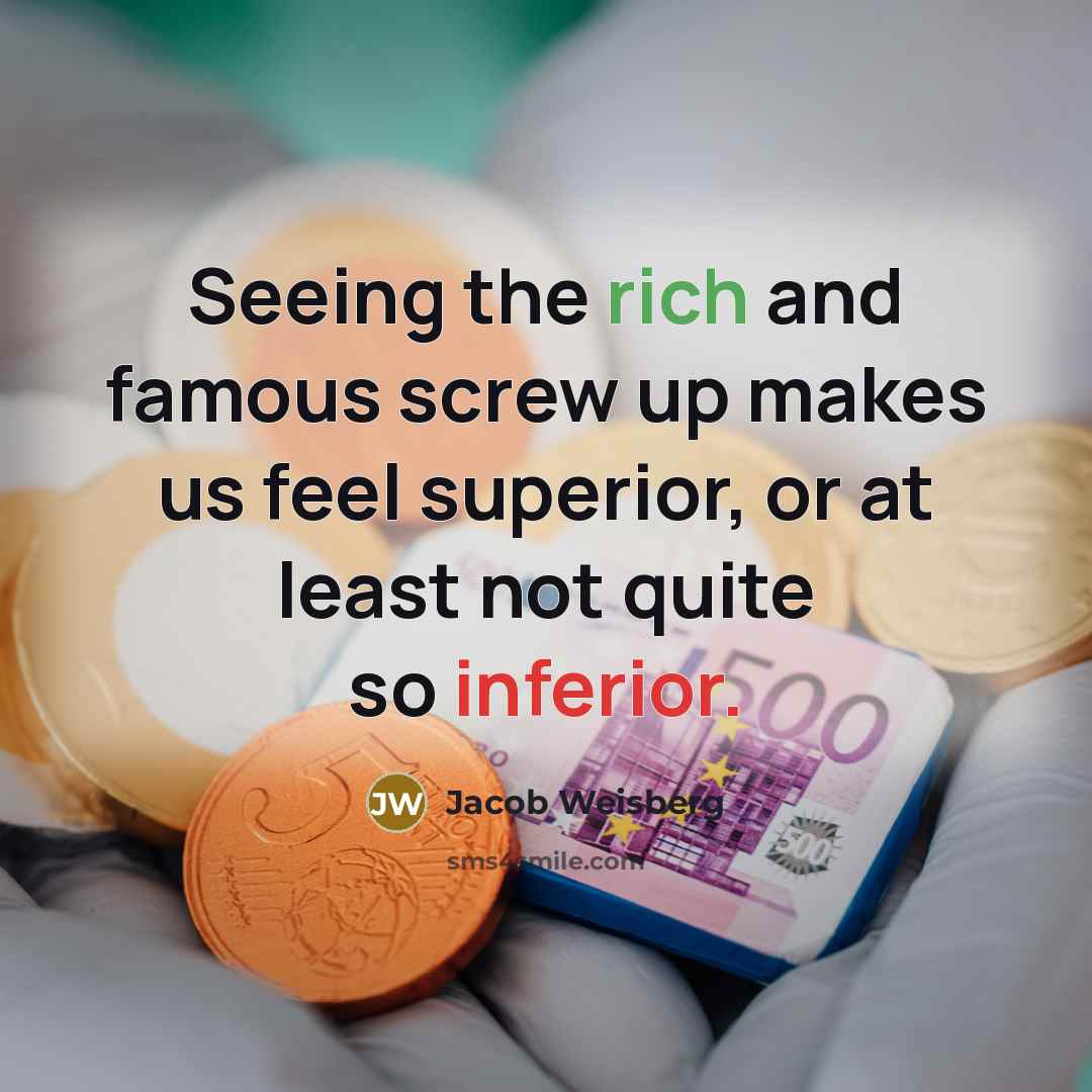 “Seeing the rich and famous screw up makes us feel superior, or at least not quite so inferior.” quote by Jacob Weisberg