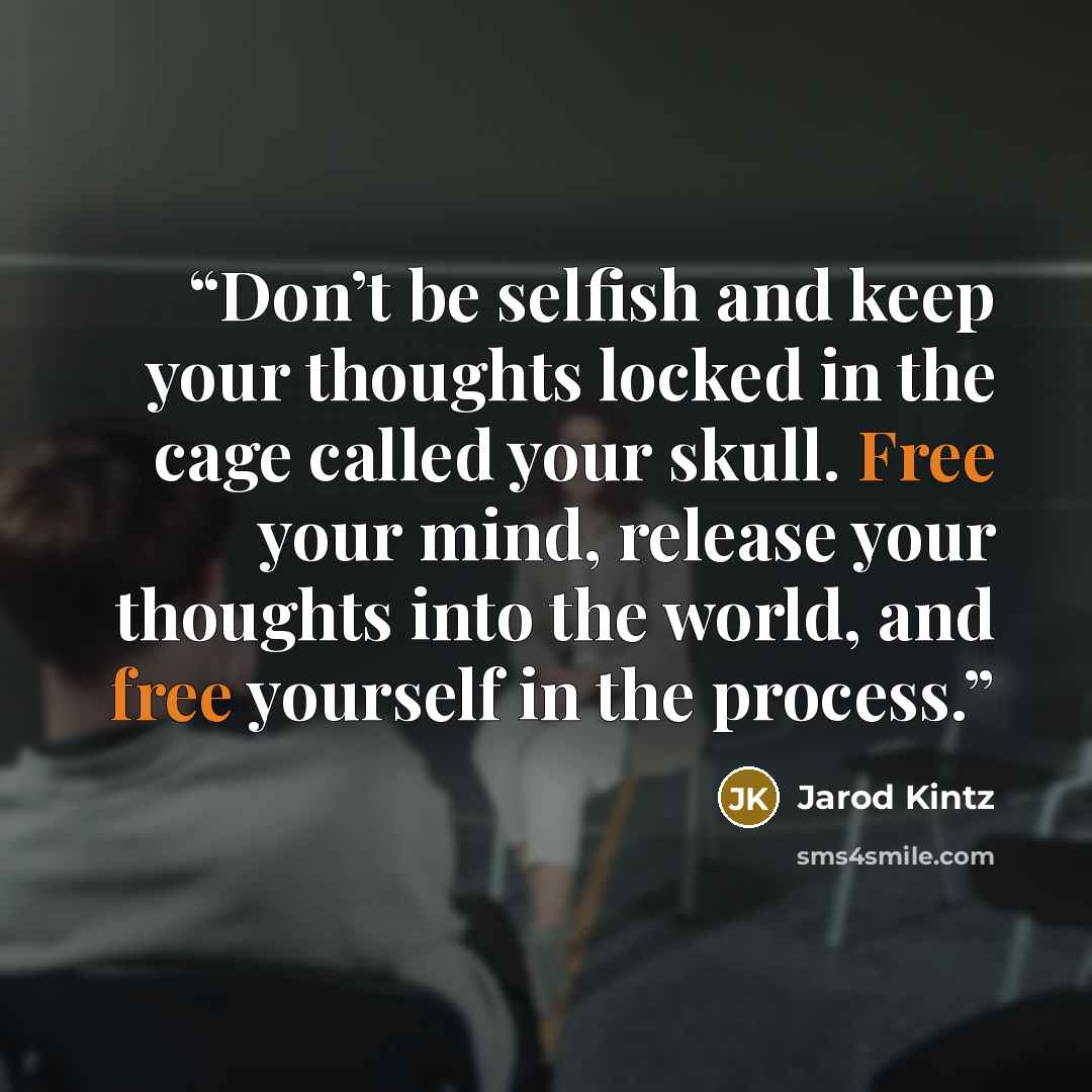 “Don’t be selfish and keep your thoughts locked in the cage called your skull. Free your mind, release your thoughts into the world, and free yourself in the process.” quote by Jarod Kintz