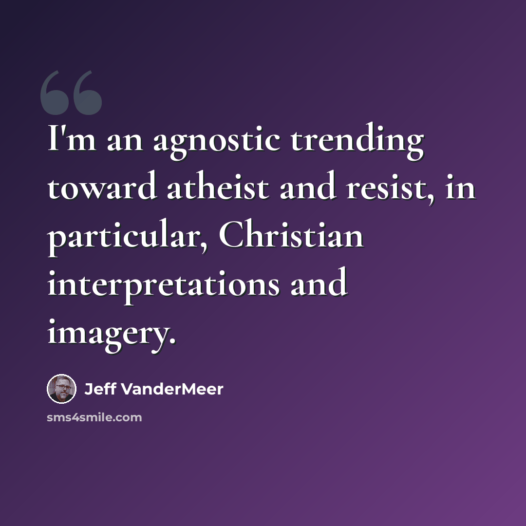 “I'm an agnostic trending toward atheist and resist, in particular, Christian interpretations and imagery.” quote by Jeff Vandermeer