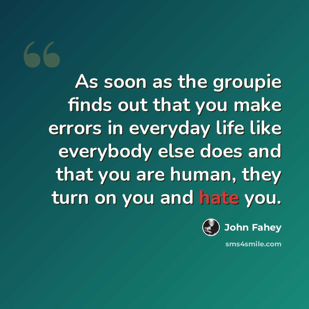 “As soon as the groupie finds out that you make errors in everyday life like everybody else does and that you are human, they turn on you and hate you.” quote by John Fahey