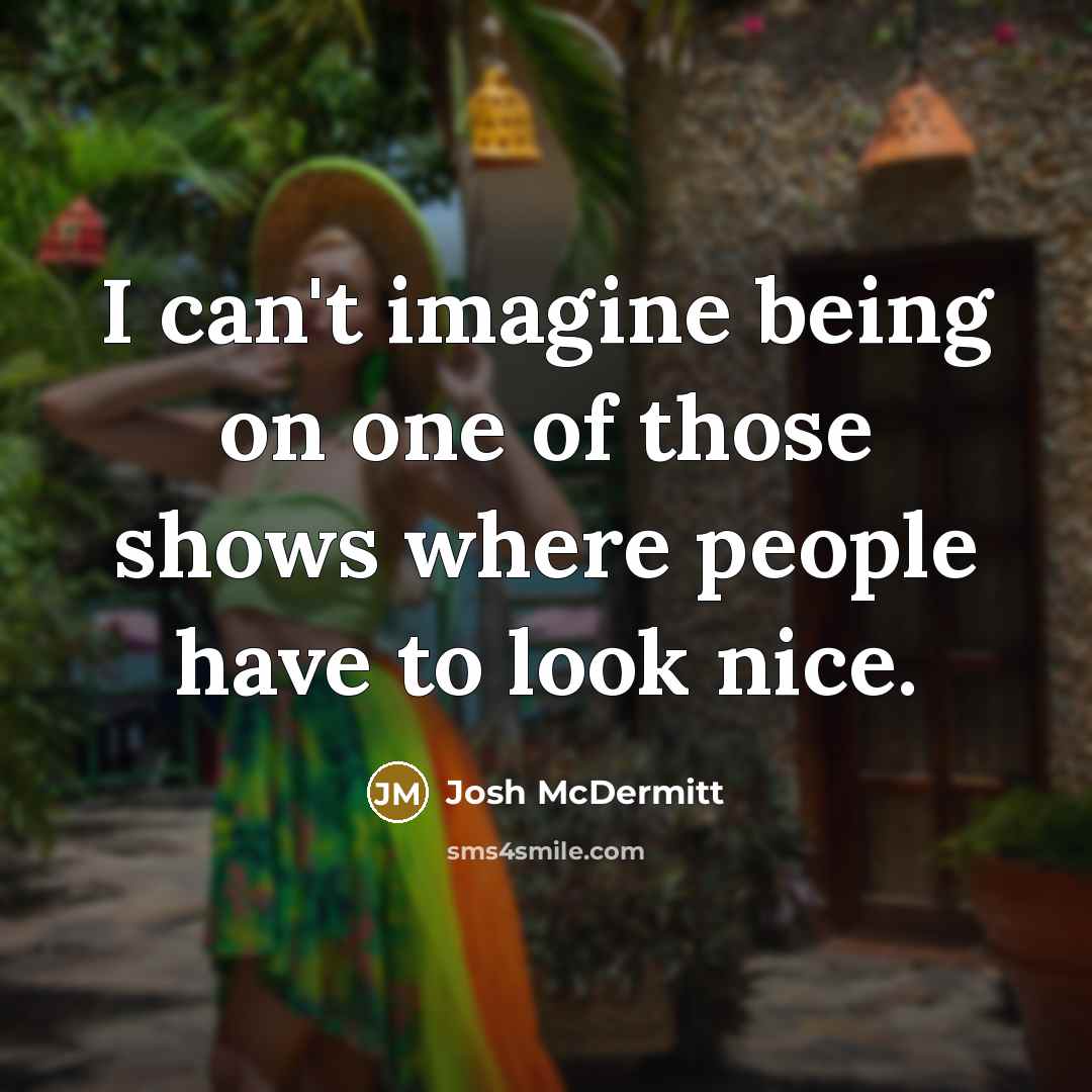 “I can't imagine being on one of those shows where people have to look nice.” quote by Josh McDermitt
