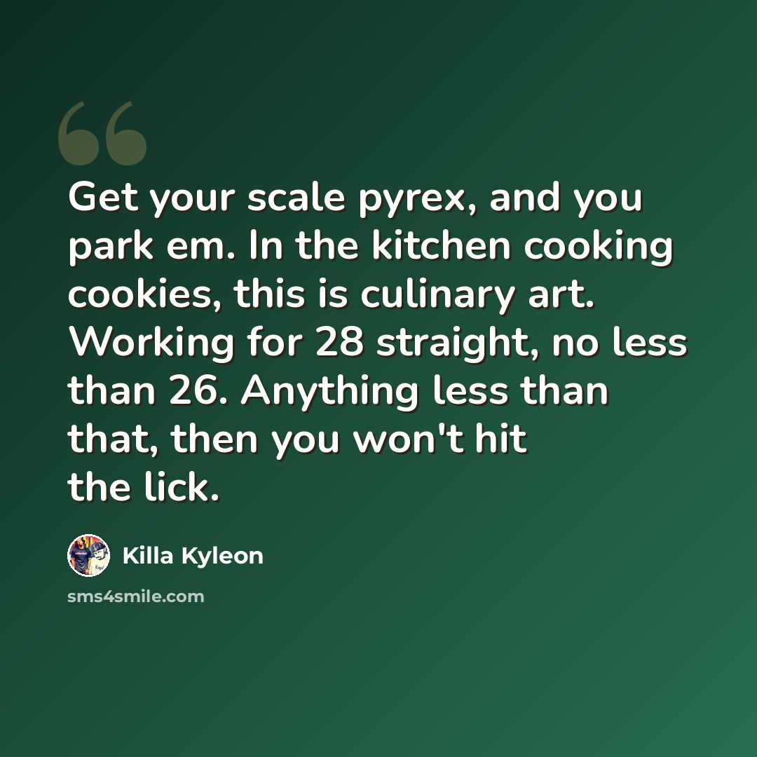 “Get your scale pyrex, and you park em. In the kitchen cooking cookies, this is culinary art. Working for 28 straight, no less than 26. Anything less than that, then you won't hit the lick.” quote by Killa Kyleon