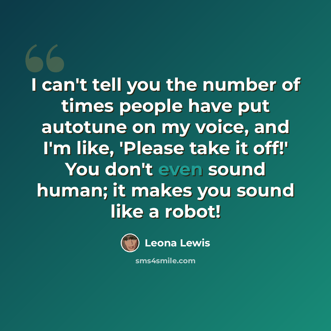 “I can't tell you the number of times people have put autotune on my voice, and I'm like, 'Please take it off!' You don't even sound human; it makes you sound like a robot!” quote by Leona Lewis