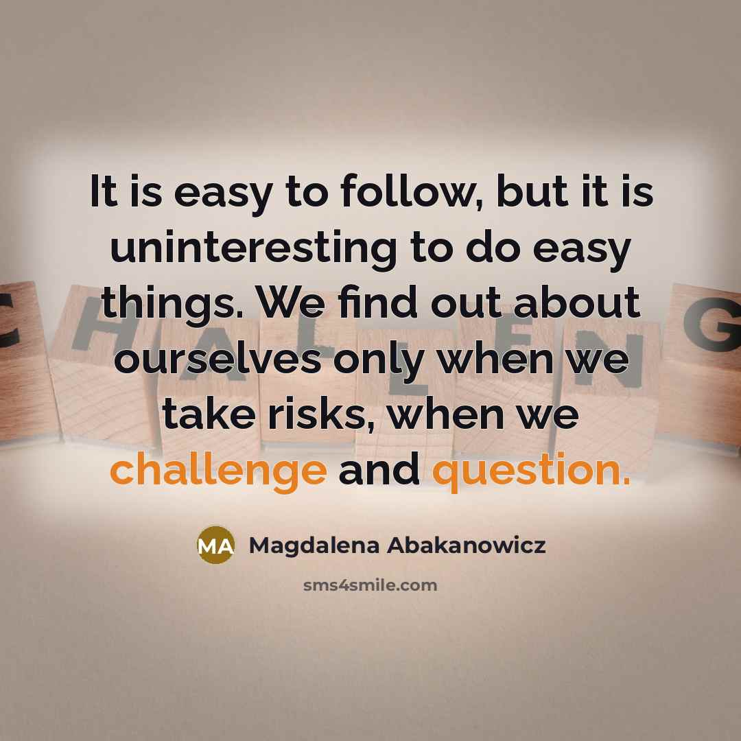 “It is easy to follow, but it is uninteresting to do easy things. We find out about ourselves only when we take risks, when we challenge and question.” quote by Magdalena Abakanowicz