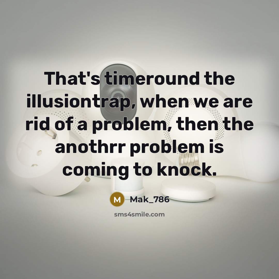 “That's timeround the illusiontrap, when we are rid of a problem, then the anothrr problem is coming to knock.” quote by Mak_786