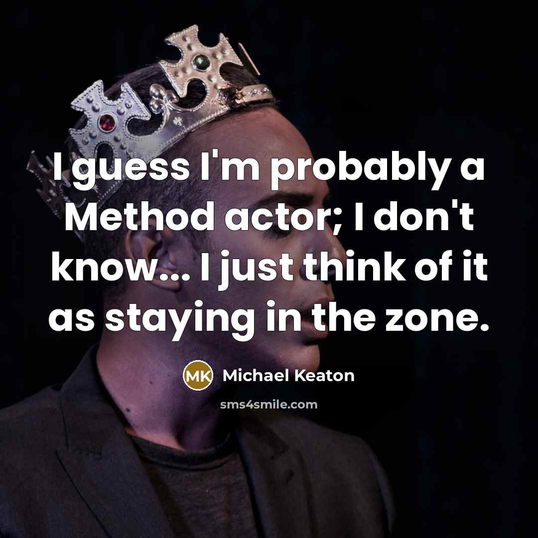 “I guess I'm probably a Method actor; I don't know... I just think of it as staying in the zone.” quote by Michael Keaton