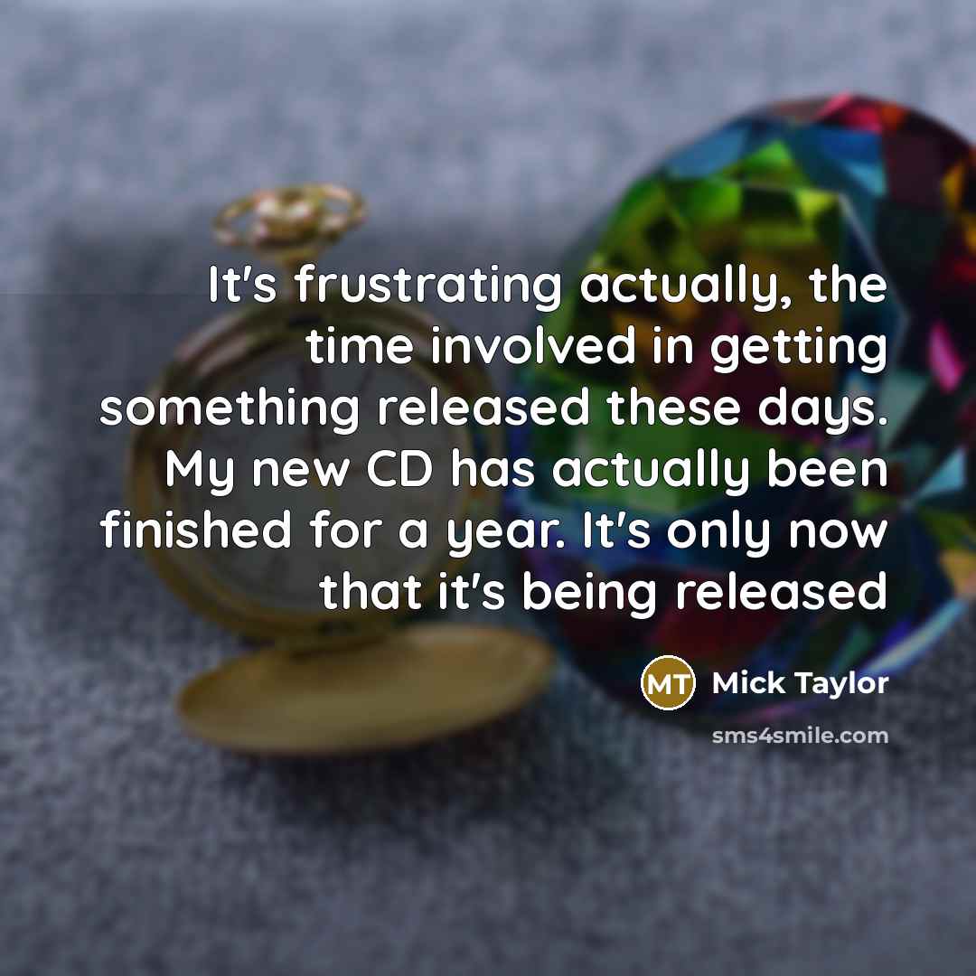 “It's frustrating actually, the time involved in getting something released these days. My new CD has actually been finished for a year. It's only now that it's being released” quote by Mick Taylor