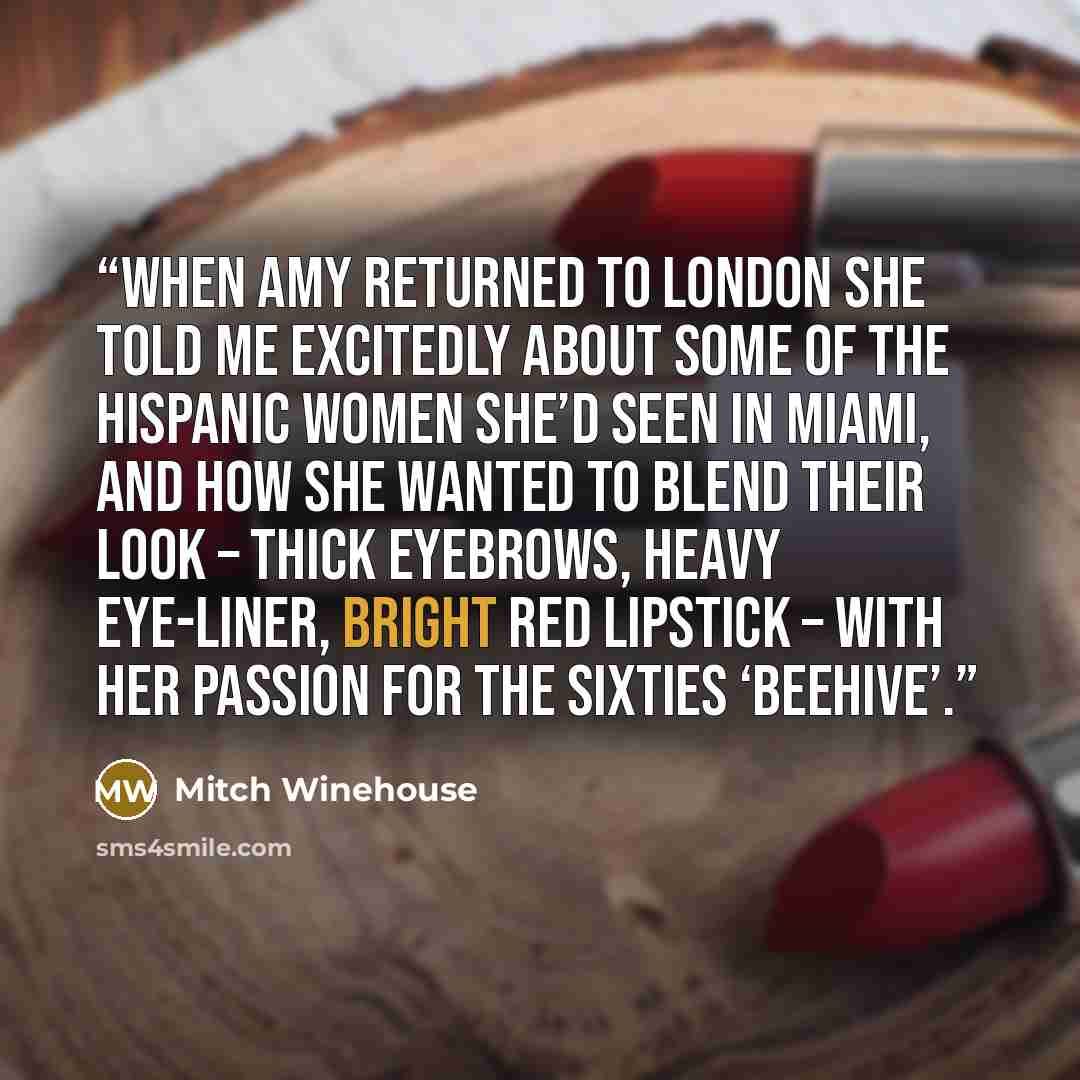 “When Amy returned to London she told me excitedly about some of the Hispanic women she’d seen in Miami, and how she wanted to blend their look – thick eyebrows, heavy eye-liner, bright red lipstick – with her passion for the sixties ‘beehive’.” quote by Mitch Winehouse