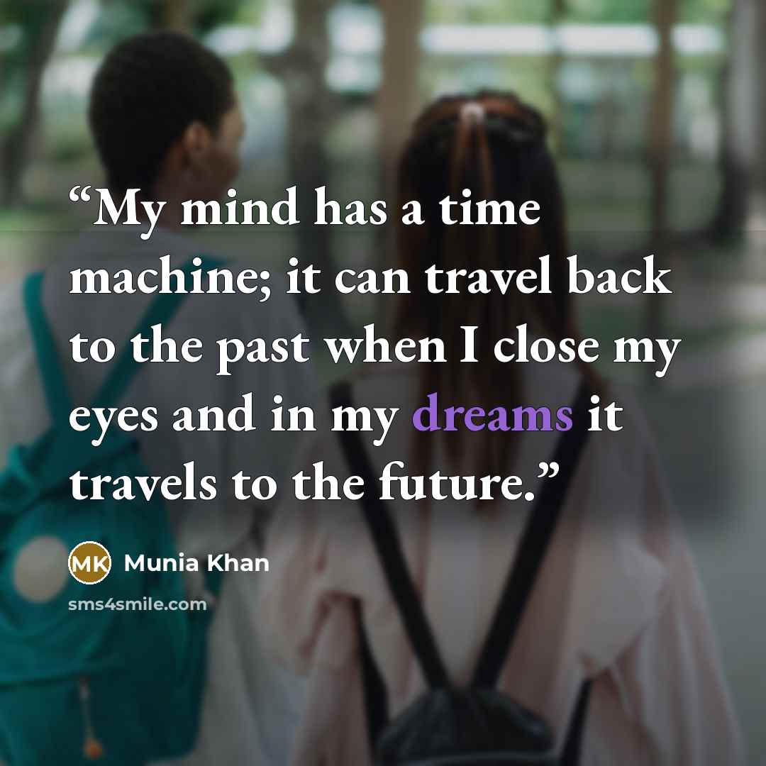 “My mind has a time machine; it can travel back to the past when I close my eyes and in my dreams it travels to the future.” quote by Munia Khan
