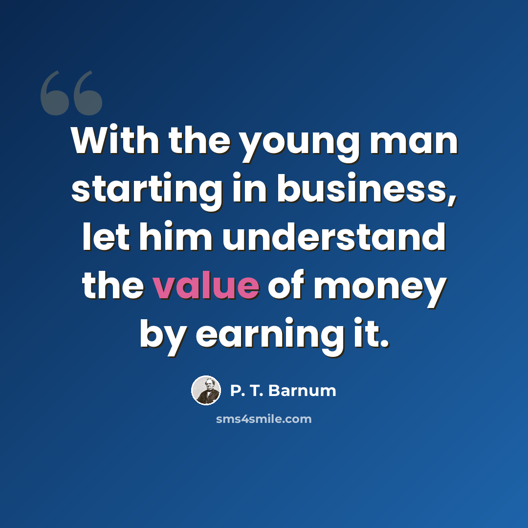 “With the young man starting in business, let him understand the value of money by earning it.” quote by P. T. Barnum