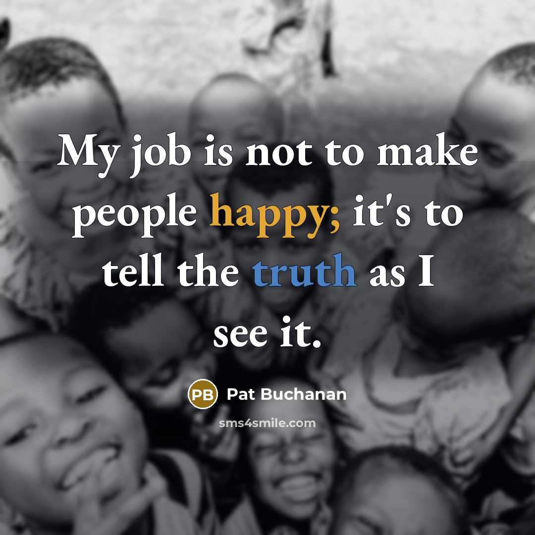 “My job is not to make people happy; it's to tell the truth as I see it.” quote by Pat Buchanan
