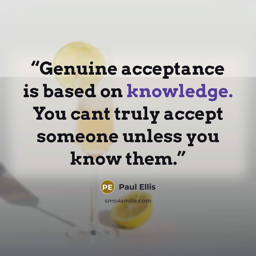 “Genuine acceptance is based on knowledge. You cant truly accept someone unless you know them.” quote by Paul Ellis