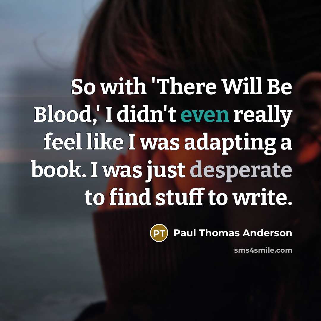 “So with 'There Will Be Blood,' I didn't even really feel like I was adapting a book. I was just desperate to find stuff to write.” quote by Paul Thomas Anderson