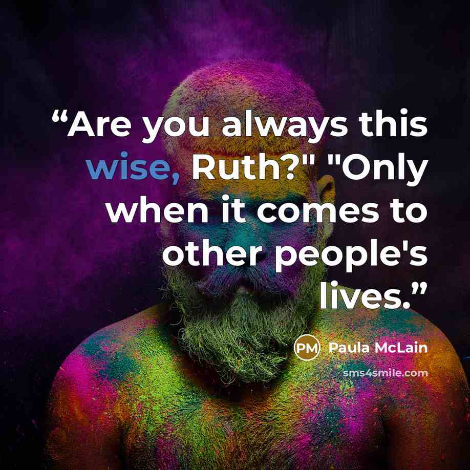 “Are you always this wise, Ruth?" "Only when it comes to other people's lives.” quote by Paula McLain