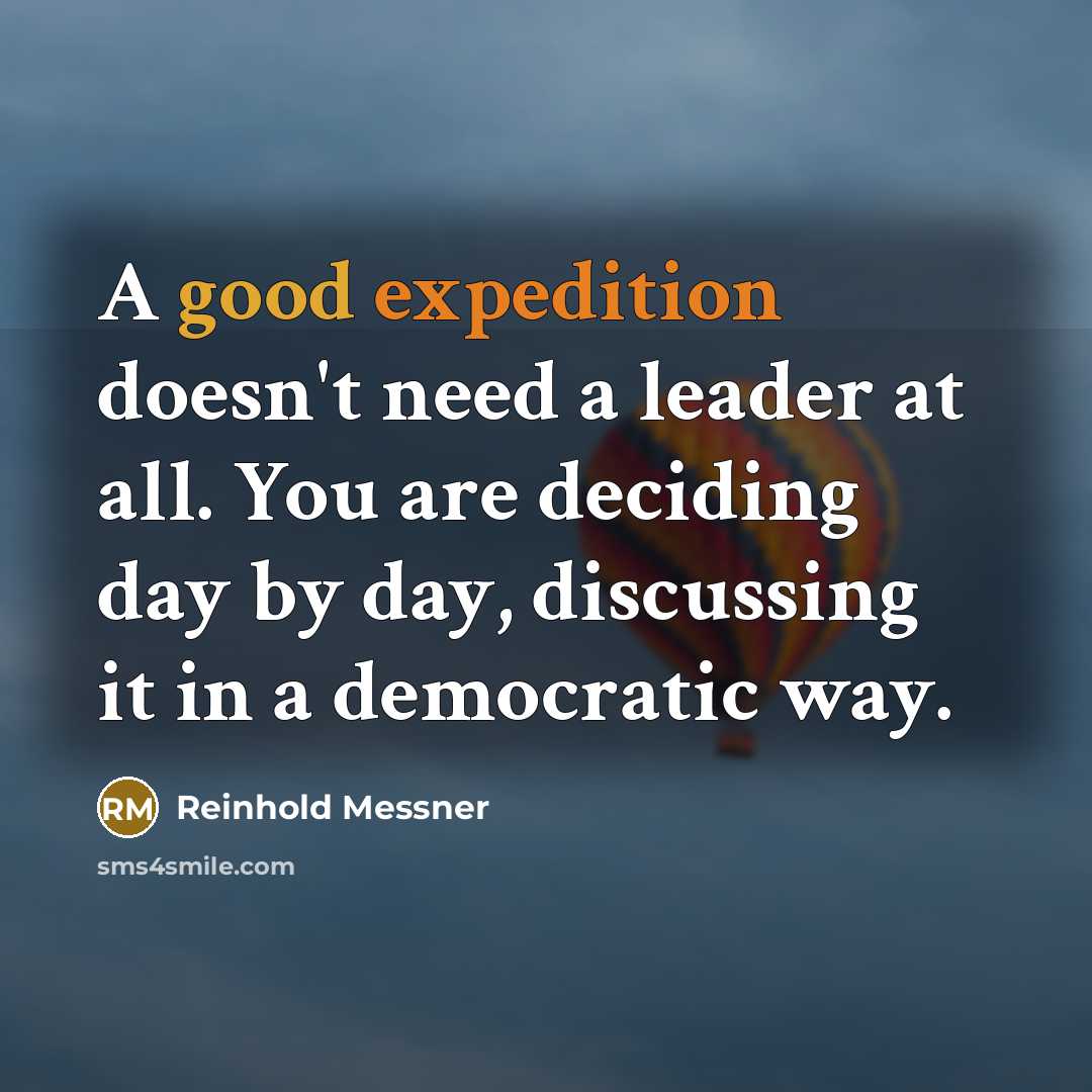 “A good expedition doesn't need a leader at all. You are deciding day by day, discussing it in a democratic way.” quote by Reinhold Messner