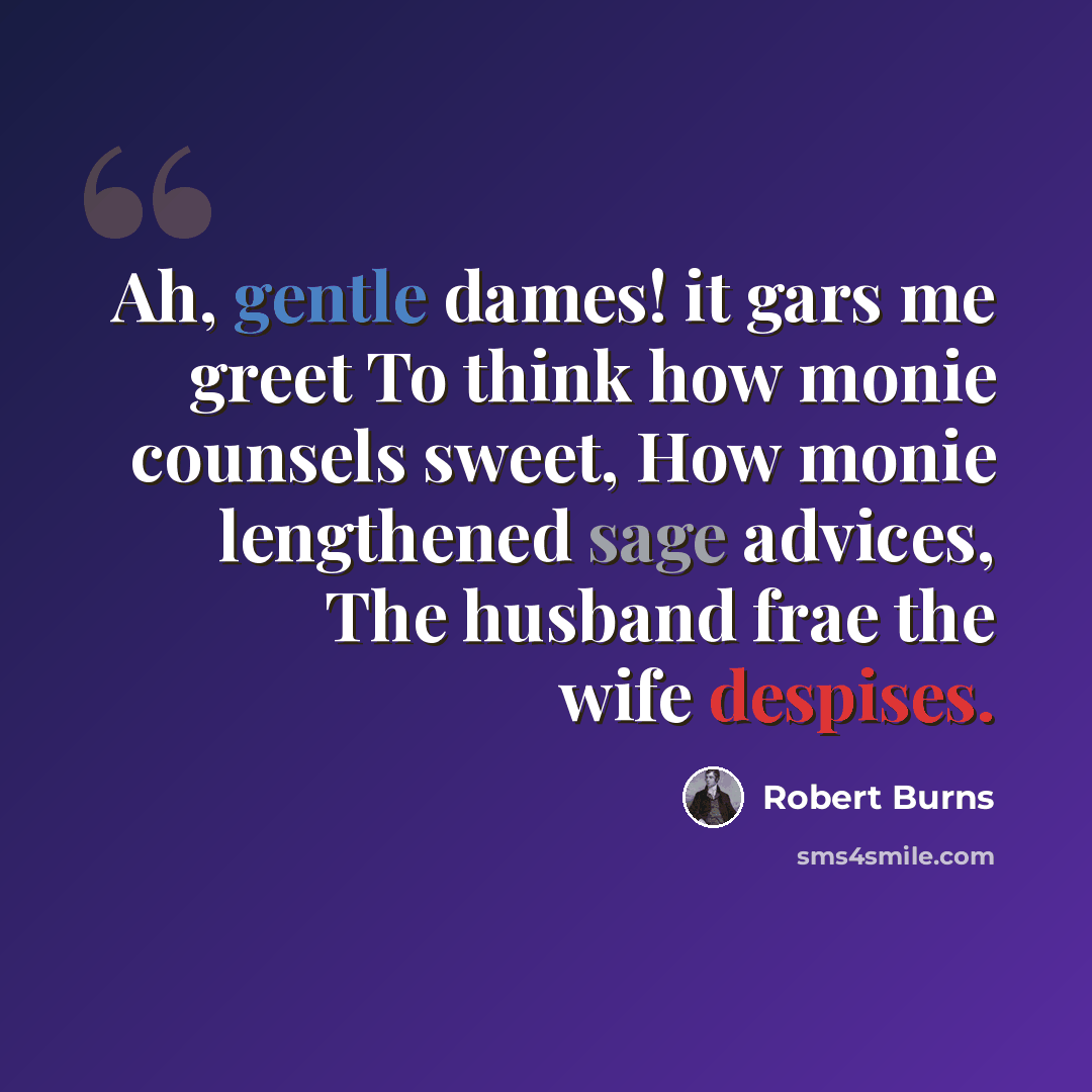 “Ah, gentle dames! it gars me greet To think how monie counsels sweet, How monie lengthened sage advices, The husband frae the wife despises.” quote by Robert Burns