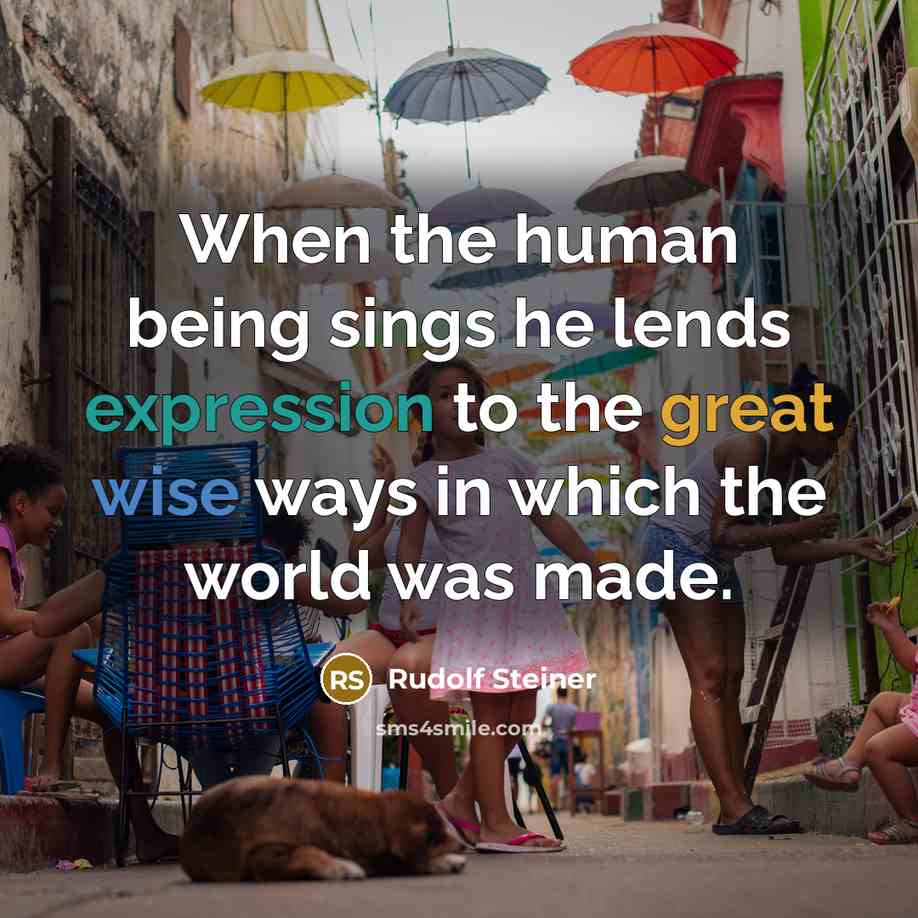 “When the human being sings he lends expression to the great wise ways in which the world was made.” quote by Rudolf Steiner
