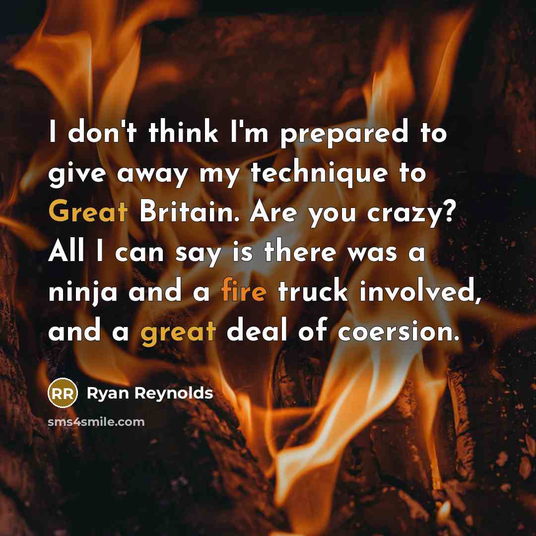 “I don't think I'm prepared to give away my technique to Great Britain. Are you crazy? All I can say is there was a ninja and a fire truck involved, and a great deal of coersion.” quote by Ryan Reynolds