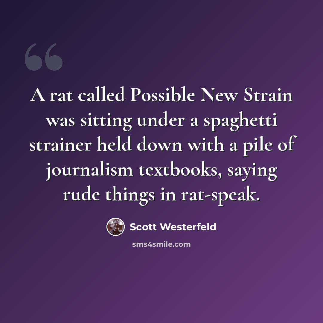 “A rat called Possible New Strain was sitting under a spaghetti strainer held down with a pile of journalism textbooks, saying rude things in rat-speak.” quote by Scott Westerfeld