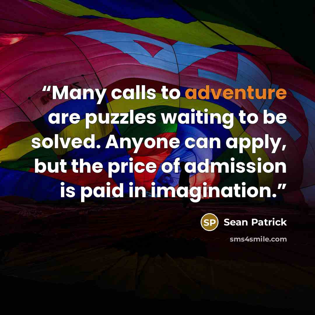 “Many calls to adventure are puzzles waiting to be solved. Anyone can apply, but the price of admission is paid in imagination.” quote by Sean Patrick