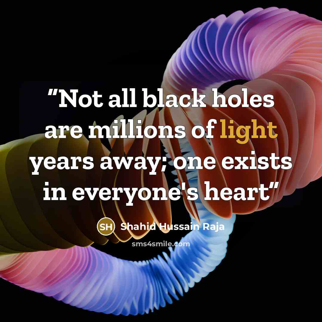 “Not all black holes are millions of light years away; one exists in everyone's heart” quote by Shahid Hussain Raja