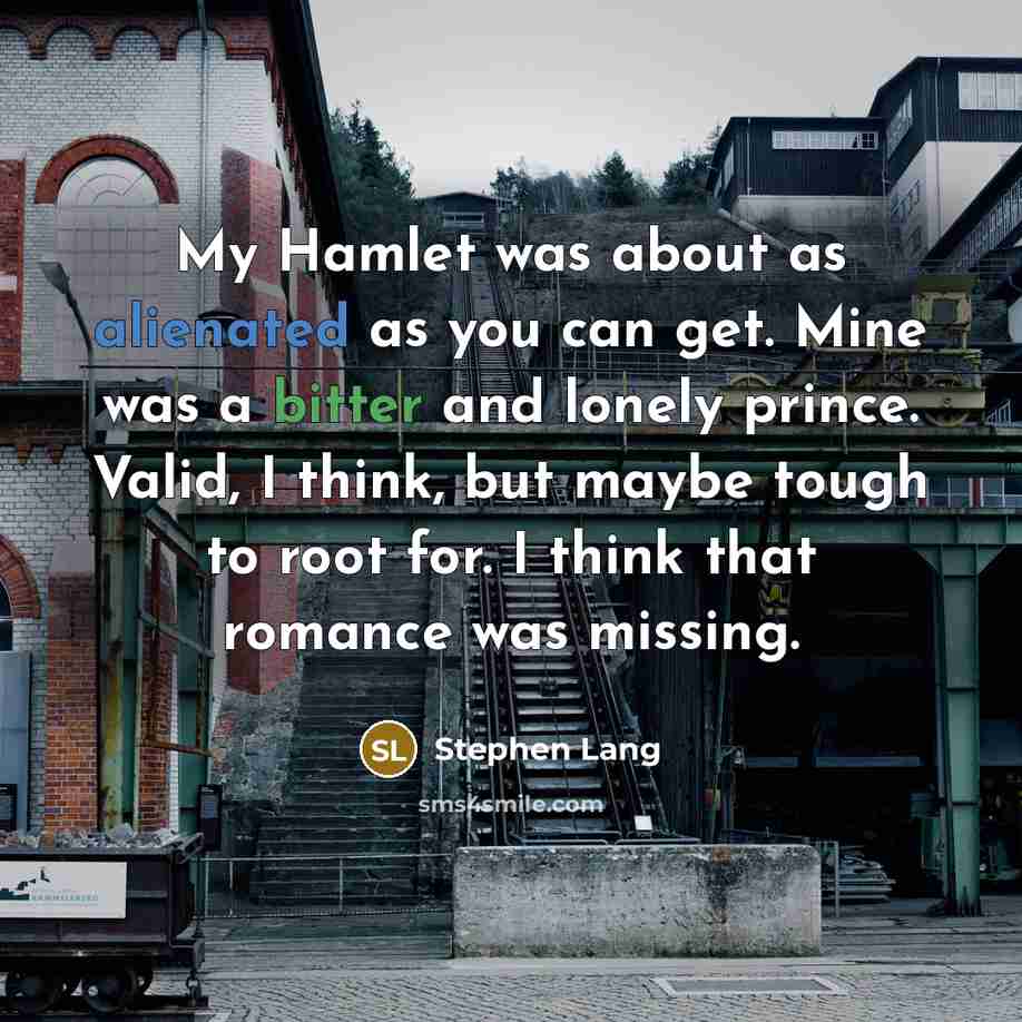 “My Hamlet was about as alienated as you can get. Mine was a bitter and lonely prince. Valid, I think, but maybe tough to root for. I think that romance was missing.” quote by Stephen Lang