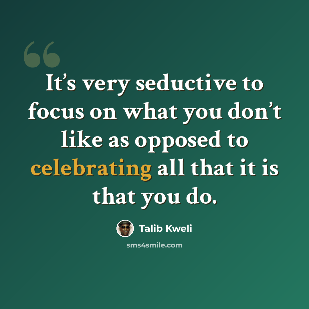 “It’s very seductive to focus on what you don’t like as opposed to celebrating all that it is that you do.” quote by Talib Kweli