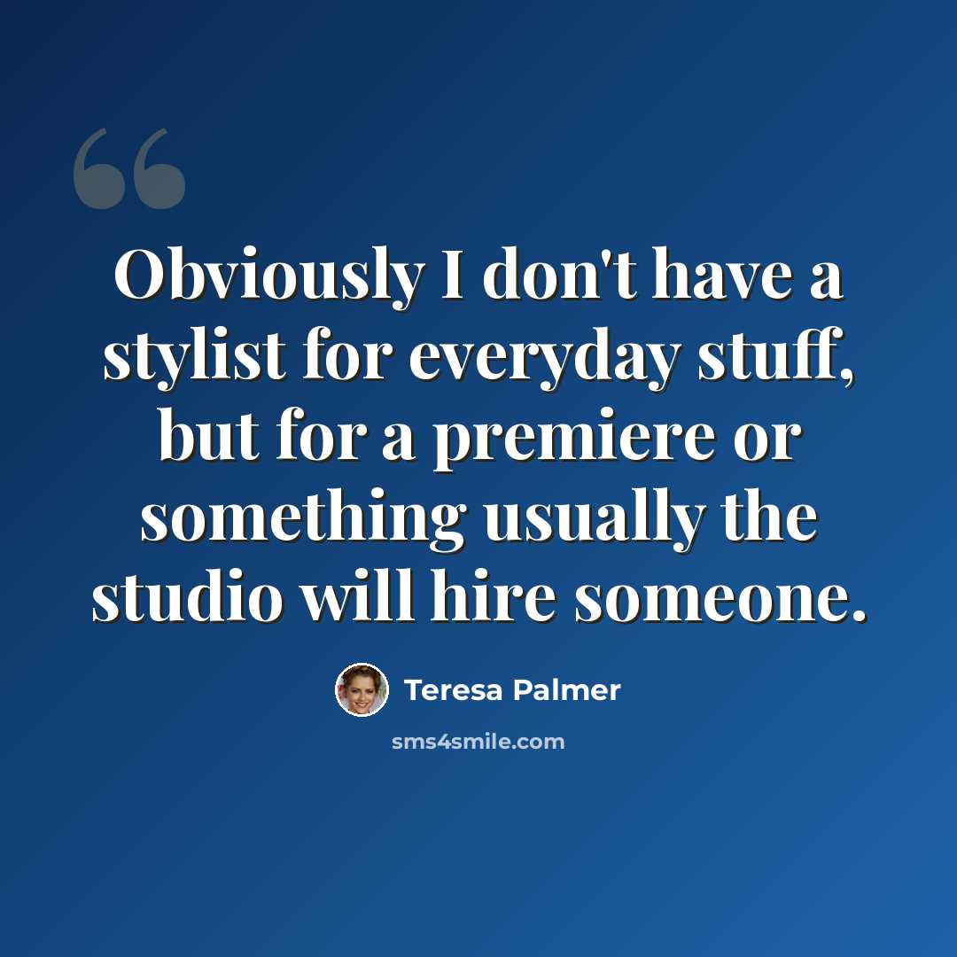 “Obviously I don't have a stylist for everyday stuff, but for a premiere or something usually the studio will hire someone.” quote by Teresa Palmer