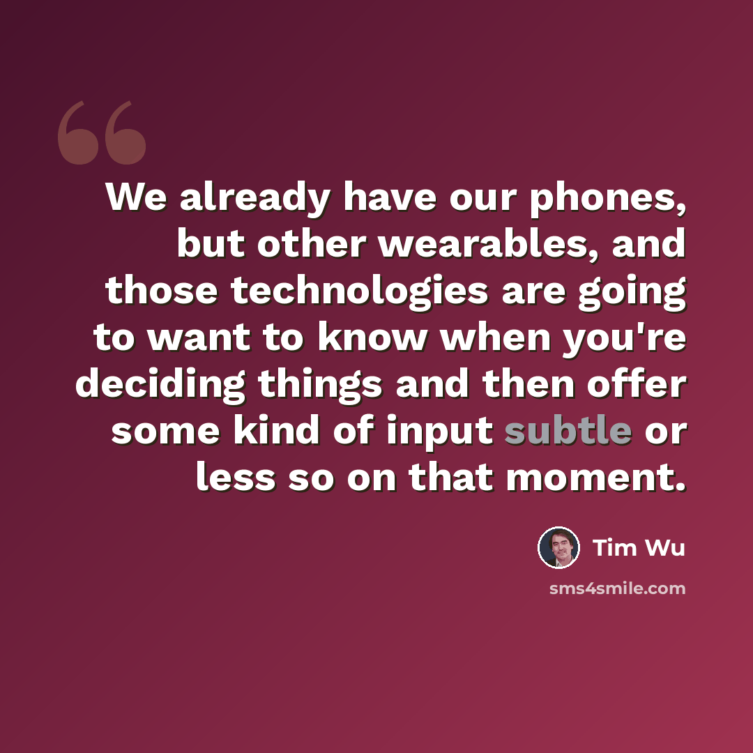 “We already have our phones, but other wearables, and those technologies are going to want to know when you're deciding things and then offer some kind of input subtle or less so on that moment.” quote by Tim Wu