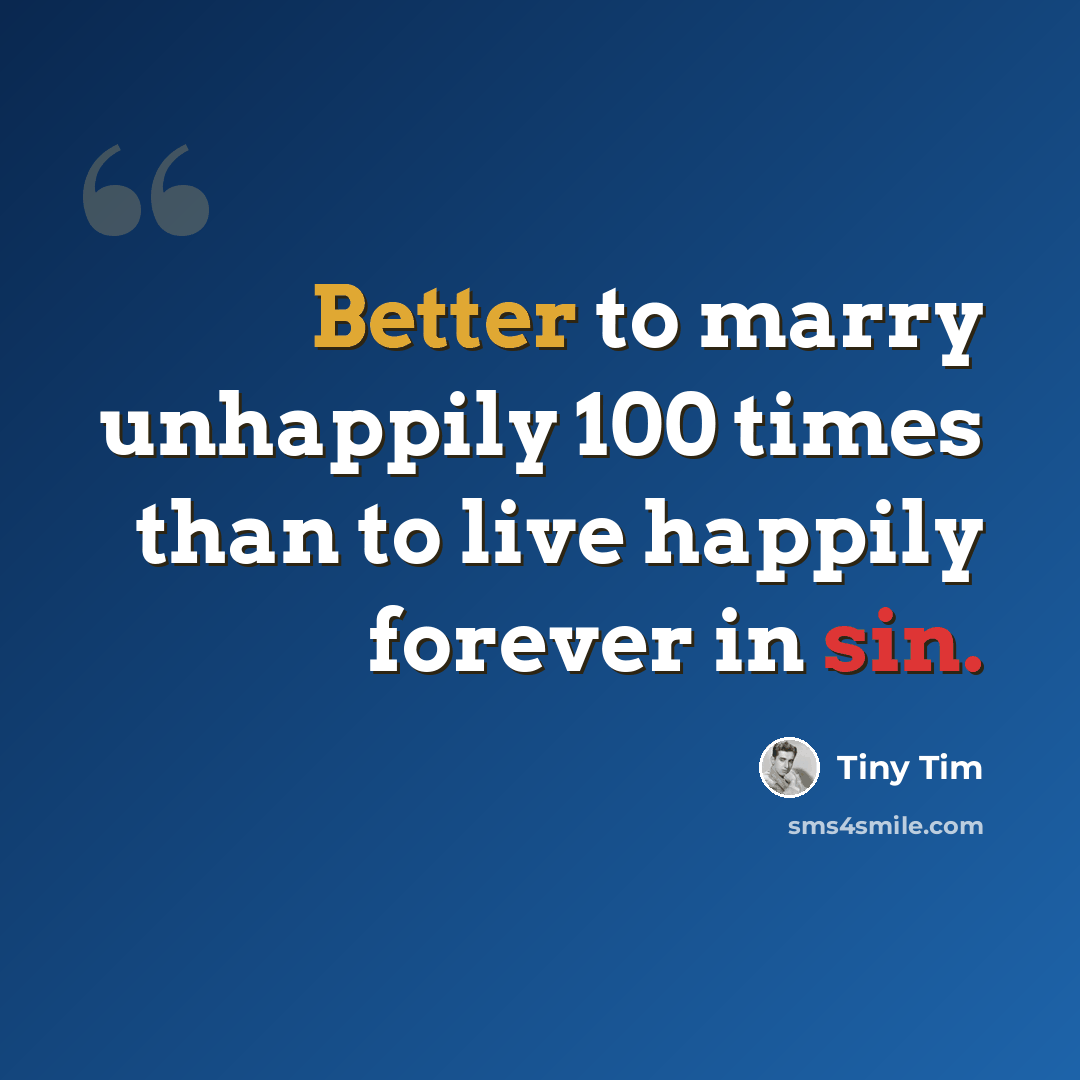 “Better to marry unhappily 100 times than to live happily forever in sin.” quote by Tiny Tim