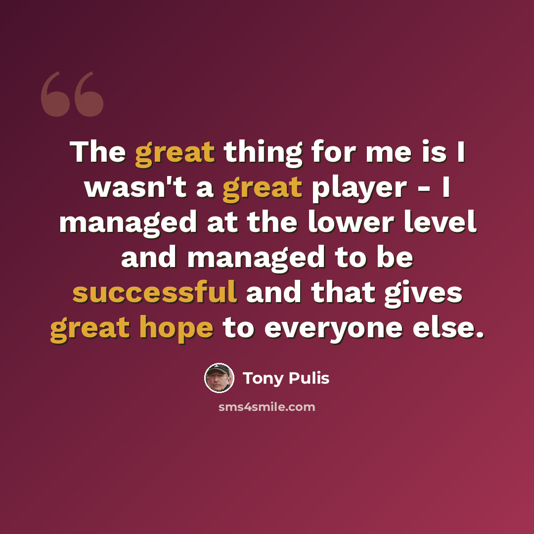 “The great thing for me is I wasn't a great player - I managed at the lower level and managed to be successful and that gives great hope to everyone else.” quote by Tony Pulis