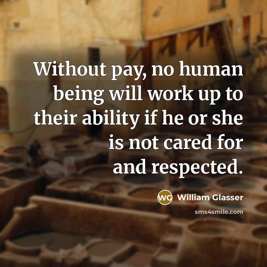 “Without pay, no human being will work up to their ability if he or she is not cared for and respected.” quote by William Glasser